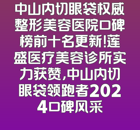 中山内切眼袋权威整形美容医院口碑榜前十名更新！莲盛医疗美容诊所实力获赞，中山内切眼袋领跑者2024口碑风采