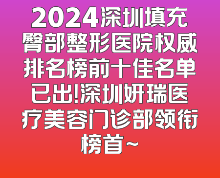 2024深圳填充臀部整形医院权威排名榜前十佳名单已出！深圳妍瑞医疗美容门诊部领衔榜首~