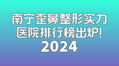 南宁歪鼻整形实力医院排行榜出炉!2024