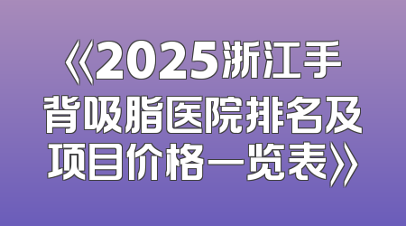 《2025浙江手背吸脂医院排名及项目价格一览表》
