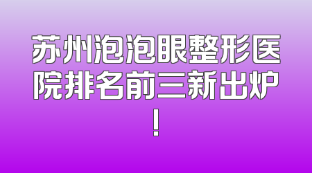 苏州泡泡眼整形医院排名前三新出炉!