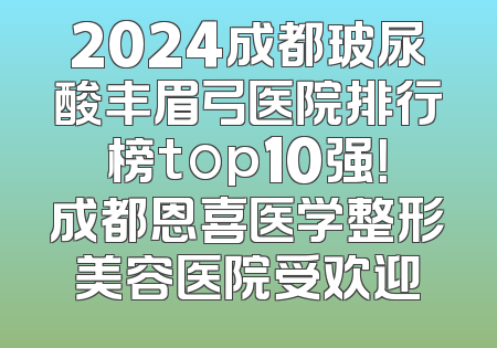 2024成都玻尿酸丰眉弓医院排行榜top10强！成都恩喜医学整形美容医院受欢迎