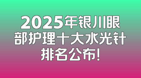 2025年银川眼部护理十大水光针排名公布！
