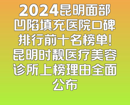 2024昆明面部凹陷填充医院口碑排行前十名榜单！昆明时靓医疗美容诊所上榜理由全面公布