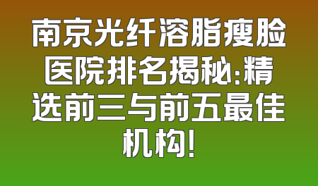 南京光纤溶脂瘦脸医院排名揭秘：精选前三与前五最佳机构！