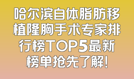 哈尔滨自体脂肪移植隆胸手术专家排行榜TOP5最新榜单抢先了解！