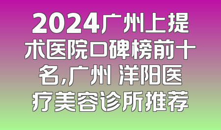 2024广州上提术医院口碑榜前十名，广州渼洋阳医疗美容诊所推荐