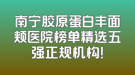 南宁胶原蛋白丰面颊医院榜单精选五强正规机构！