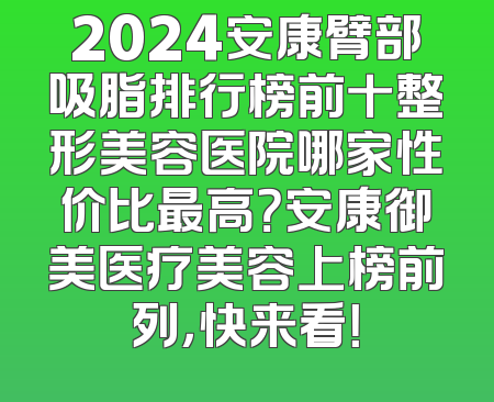 2024安康臂部吸脂排行榜前十整形美容医院哪家性价比最高？安康御美医疗美容上榜前列，快来看！