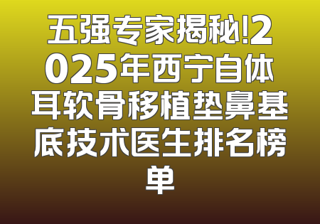 五强专家揭秘！2025年西宁自体耳软骨移植垫鼻基底技术医生排名榜单