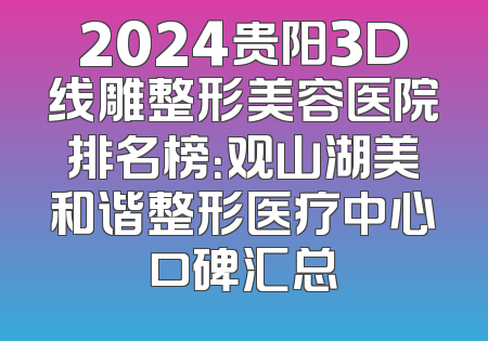 2024贵阳3D线雕整形美容医院排名榜：观山湖美和谐整形医疗中心口碑汇总