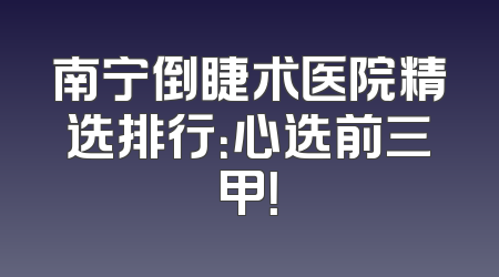 南宁倒睫术医院精选排行：心选前三甲！