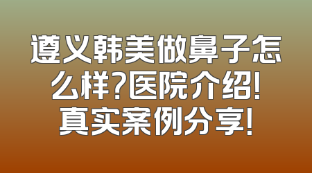 遵义韩美做鼻子怎么样？医院介绍！真实案例分享！