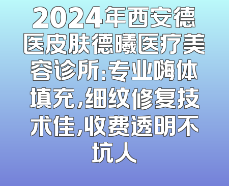2024年西安德医皮肤德曦医疗美容诊所：专业嗨体填充，细纹修复技术佳，收费透明不坑人