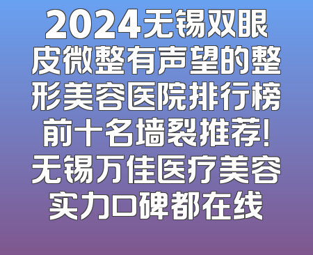 2024无锡双眼皮微整有声望的整形美容医院排行榜前十名墙裂推荐！无锡万佳医疗美容实力口碑都在线