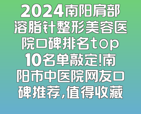 2024南阳肩部溶脂针整形美容医院口碑排名top10名单敲定！南阳市中医院网友口碑推荐，值得收藏