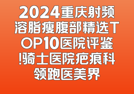 2024重庆射频溶脂瘦腹部精选TOP10医院评鉴！骑士医院疤痕科领跑医美界