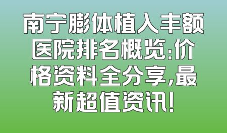 南宁膨体植入丰额医院排名概览：价格资料全分享，最新超值资讯！
