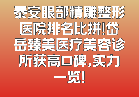 泰安眼部精雕整形医院排名比拼！岱岳臻美医疗美容诊所获高口碑，实力一览！