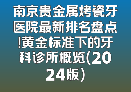 南京贵金属烤瓷牙医院最新排名盘点！黄金标准下的牙科诊所概览（2024版）