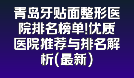 青岛牙贴面整形医院排名榜单！优质医院推荐与排名解析（最新）