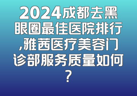 2024成都去黑眼圈最佳医院排行，雅茜医疗美容门诊部服务质量如何？