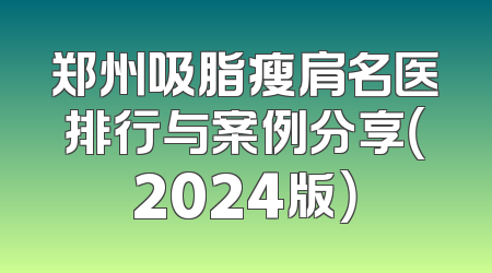 郑州吸脂瘦肩名医排行与案例分享（2024版）