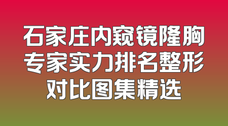 石家庄内窥镜隆胸专家实力排名整形对比图集精选