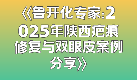 《鲁开化专家：2025年陕西疤痕修复与双眼皮案例分享》