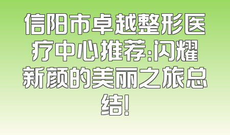 信阳市卓越整形医疗中心推荐：闪耀新颜的美丽之旅总结！