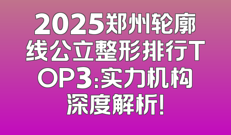 2025郑州轮廓线公立整形排行TOP3：实力机构深度解析！