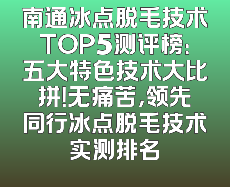 南通冰点脱毛技术TOP5测评榜：五大特色技术大比拼！无痛苦，领先同行冰点脱毛技术实测排名