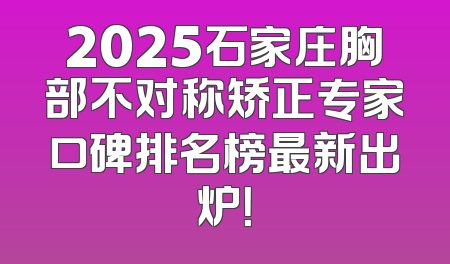 2025石家庄胸部不对称矫正专家口碑排名榜最新出炉！
