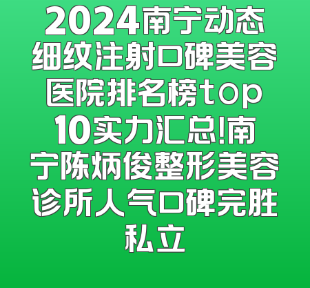 2024南宁动态细纹注射口碑美容医院排名榜top10实力汇总！南宁陈炳俊整形美容诊所人气口碑完胜私立