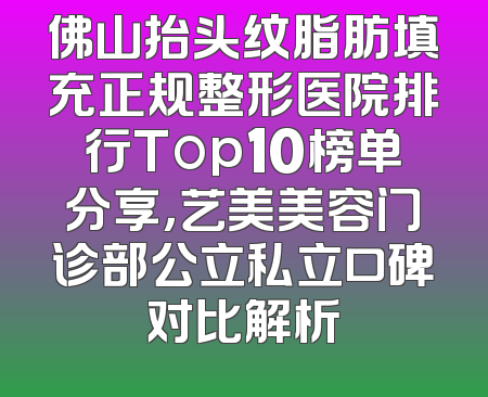 佛山抬头纹脂肪填充正规整形医院排行Top10榜单分享，艺美美容门诊部公立私立口碑对比解析