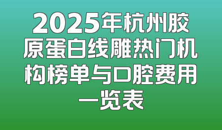2025年杭州胶原蛋白线雕热门机构榜单与口腔费用一览表