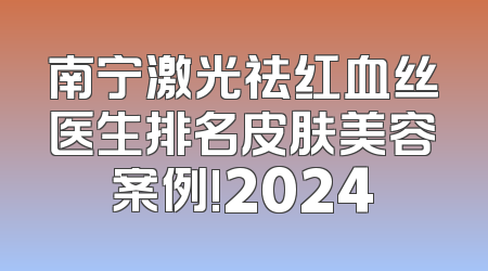 南宁激光祛红血丝医生排名皮肤美容案例!2024