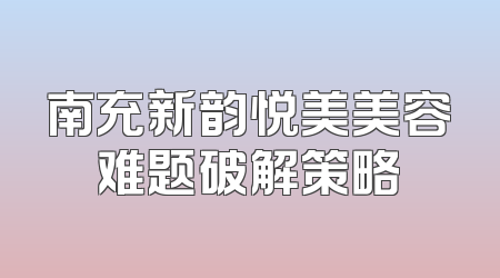 南充新韵悦美美容难题破解策略