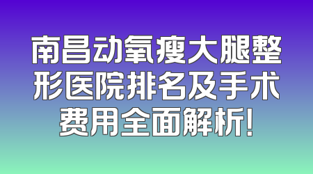 南昌动氧瘦大腿整形医院排名及手术费用全面解析！