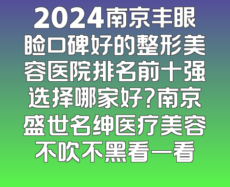 2024南京丰眼睑口碑好的整形美容医院排名前十强选择哪家好？南京盛世名绅医疗美容不吹不黑看一看