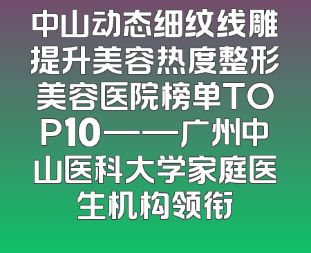 中山动态细纹线雕提升美容热度整形美容医院榜单TOP10——广州中山医科大学家庭医生机构领衔