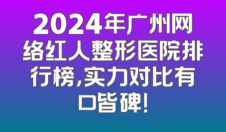 2024年广州网络红人整形医院排行榜，实力对比有口皆碑！