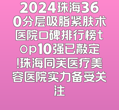 2024珠海360分层吸脂紧肤术医院口碑排行榜top10强已敲定！珠海同芙医疗美容医院实力备受关注