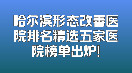 哈尔滨形态改善医院排名精选五家医院榜单出炉！
