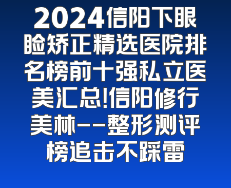 2024信阳下眼睑矫正精选医院排名榜前十强私立医美汇总！信阳修行美林--整形测评榜追击不踩雷