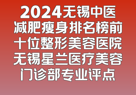 2024无锡中医减肥瘦身排名榜前十位整形美容医院无锡星兰医疗美容门诊部专业评点