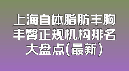 上海自体脂肪丰胸丰臀正规机构排名大盘点（最新）
