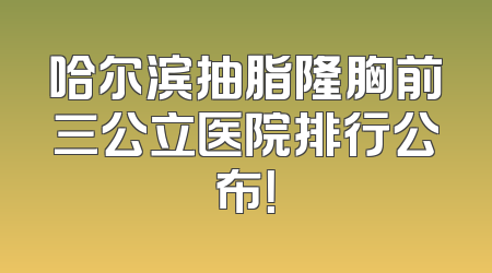 哈尔滨抽脂隆胸前三公立医院排行公布！