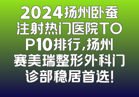 2024扬州卧蚕注射热门医院TOP10排行，扬州赛美瑞整形外科门诊部稳居首选！