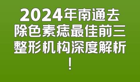 2024年南通去除色素痣最佳前三整形机构深度解析！